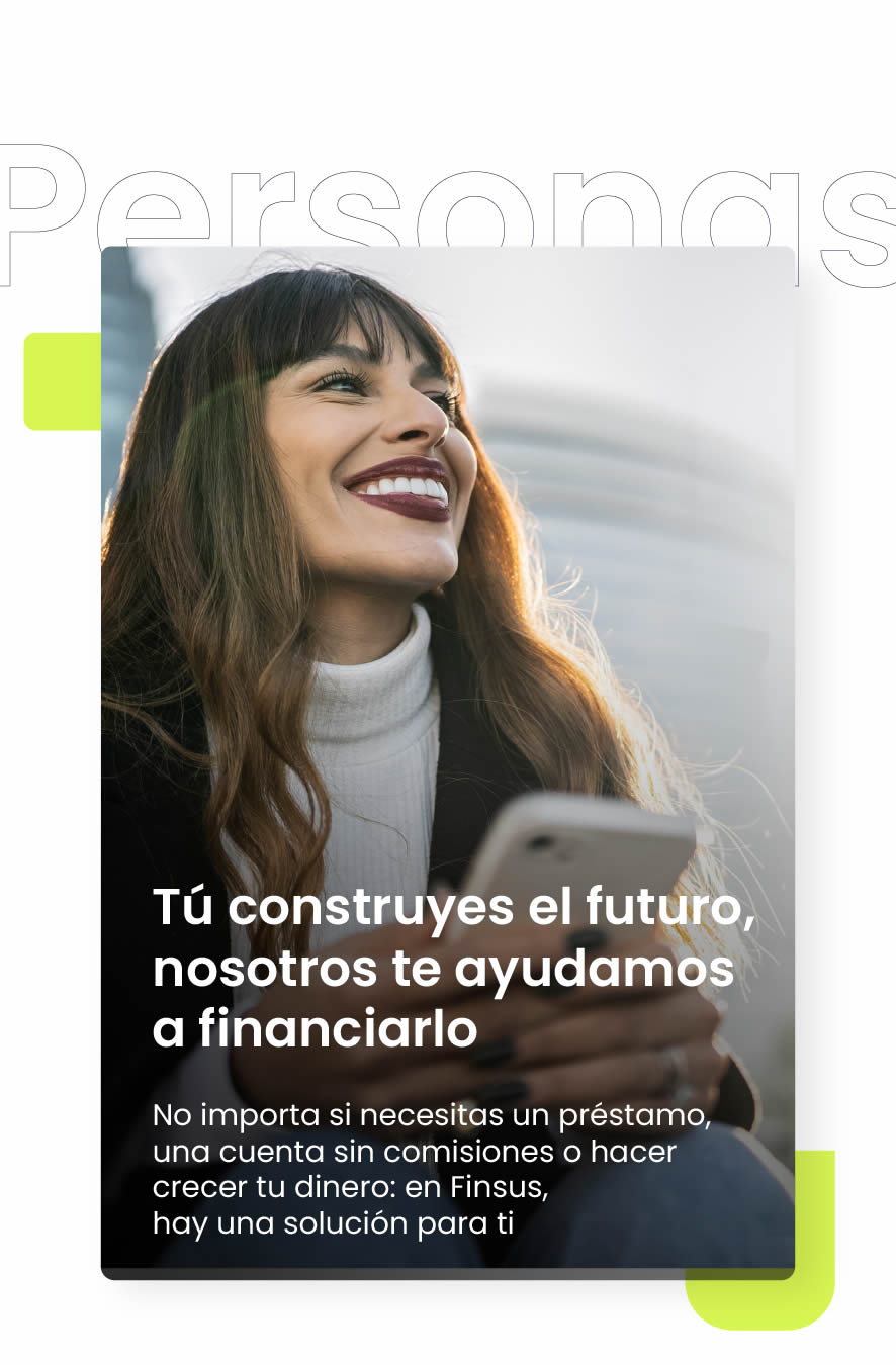 Tú construyes el futuro, nosotros te ayudamos a financiarlo. No importa si necesitas un préstamo, una cuenta sin comisiones o hacer crecer tu dinero: en Finsus, hay una solución para ti.